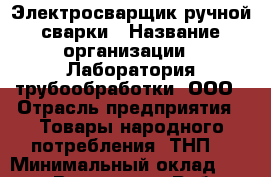 Электросварщик ручной сварки › Название организации ­ Лаборатория трубообработки, ООО › Отрасль предприятия ­ Товары народного потребления (ТНП) › Минимальный оклад ­ 40 000 - Все города Работа » Вакансии   . Мордовия респ.